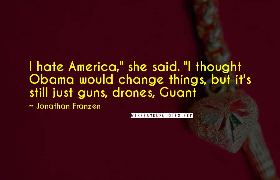 Jonathan Franzen Quotes: I hate America," she said. "I thought Obama would change things, but it's still just guns, drones, Guant