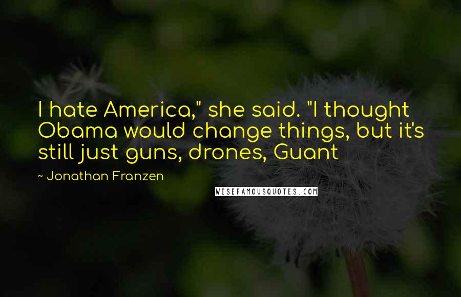 Jonathan Franzen Quotes: I hate America," she said. "I thought Obama would change things, but it's still just guns, drones, Guant