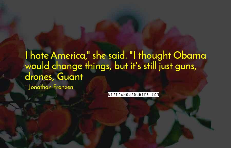 Jonathan Franzen Quotes: I hate America," she said. "I thought Obama would change things, but it's still just guns, drones, Guant