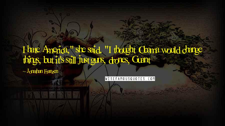 Jonathan Franzen Quotes: I hate America," she said. "I thought Obama would change things, but it's still just guns, drones, Guant