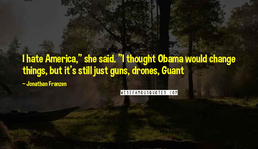 Jonathan Franzen Quotes: I hate America," she said. "I thought Obama would change things, but it's still just guns, drones, Guant