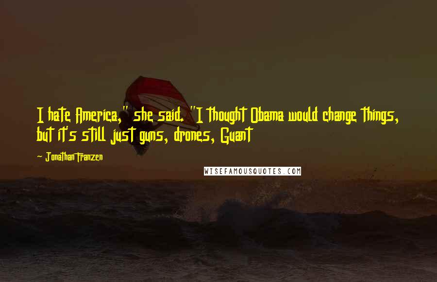 Jonathan Franzen Quotes: I hate America," she said. "I thought Obama would change things, but it's still just guns, drones, Guant