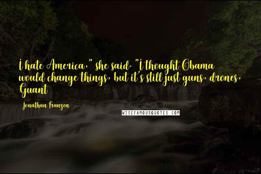 Jonathan Franzen Quotes: I hate America," she said. "I thought Obama would change things, but it's still just guns, drones, Guant