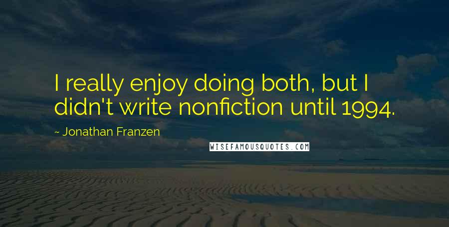 Jonathan Franzen Quotes: I really enjoy doing both, but I didn't write nonfiction until 1994.