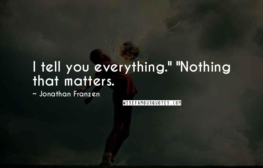 Jonathan Franzen Quotes: I tell you everything." "Nothing that matters.