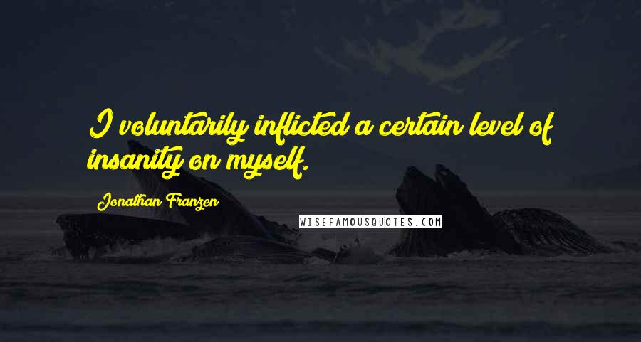 Jonathan Franzen Quotes: I voluntarily inflicted a certain level of insanity on myself.