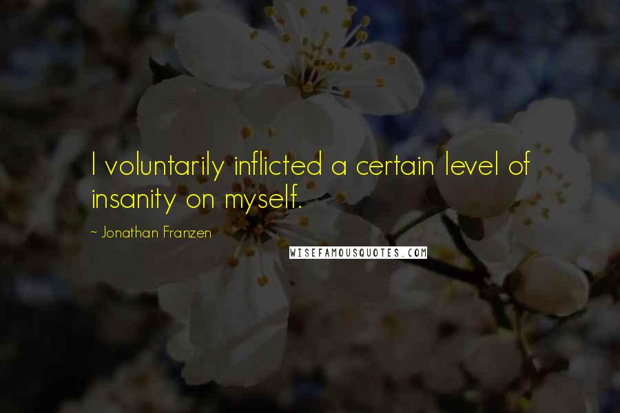 Jonathan Franzen Quotes: I voluntarily inflicted a certain level of insanity on myself.