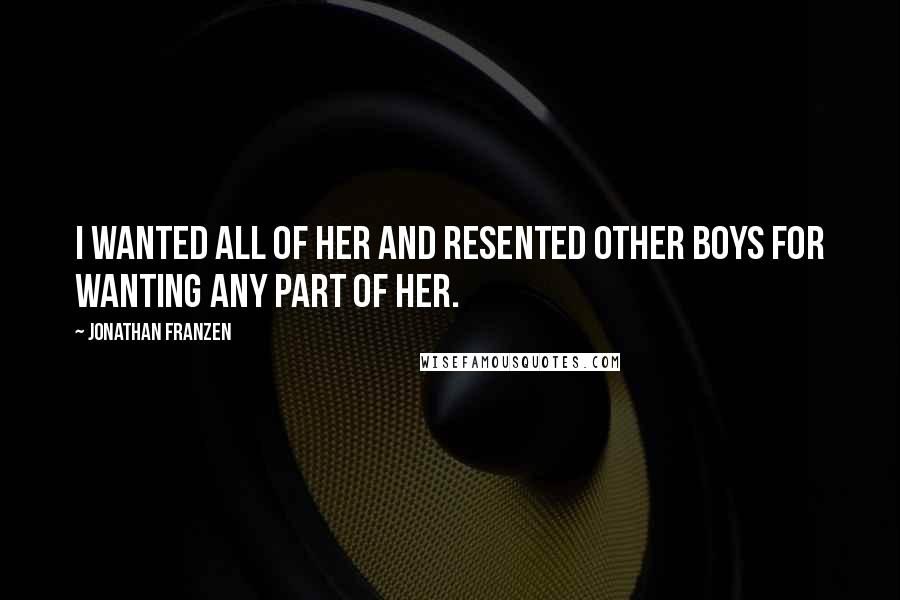 Jonathan Franzen Quotes: I wanted all of her and resented other boys for wanting any part of her.