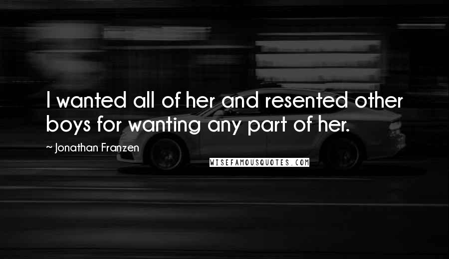 Jonathan Franzen Quotes: I wanted all of her and resented other boys for wanting any part of her.