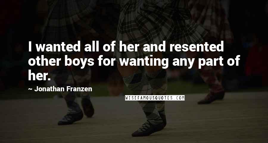Jonathan Franzen Quotes: I wanted all of her and resented other boys for wanting any part of her.