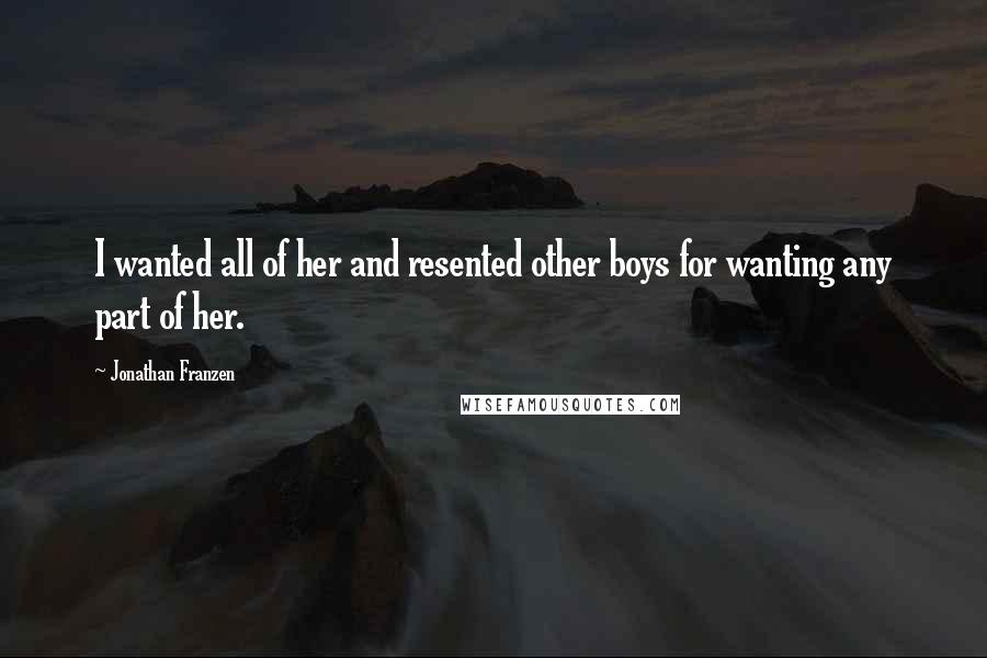 Jonathan Franzen Quotes: I wanted all of her and resented other boys for wanting any part of her.