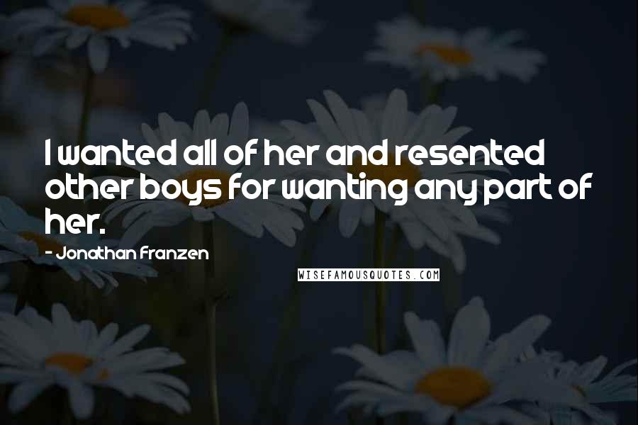 Jonathan Franzen Quotes: I wanted all of her and resented other boys for wanting any part of her.