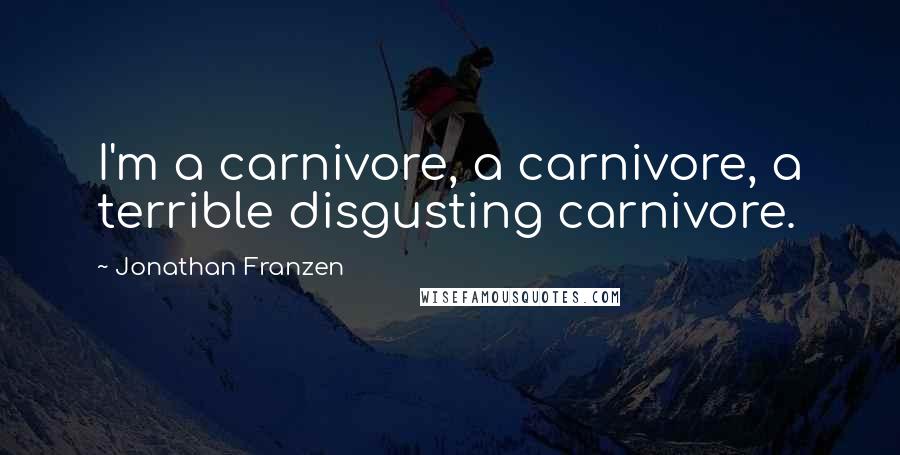 Jonathan Franzen Quotes: I'm a carnivore, a carnivore, a terrible disgusting carnivore.