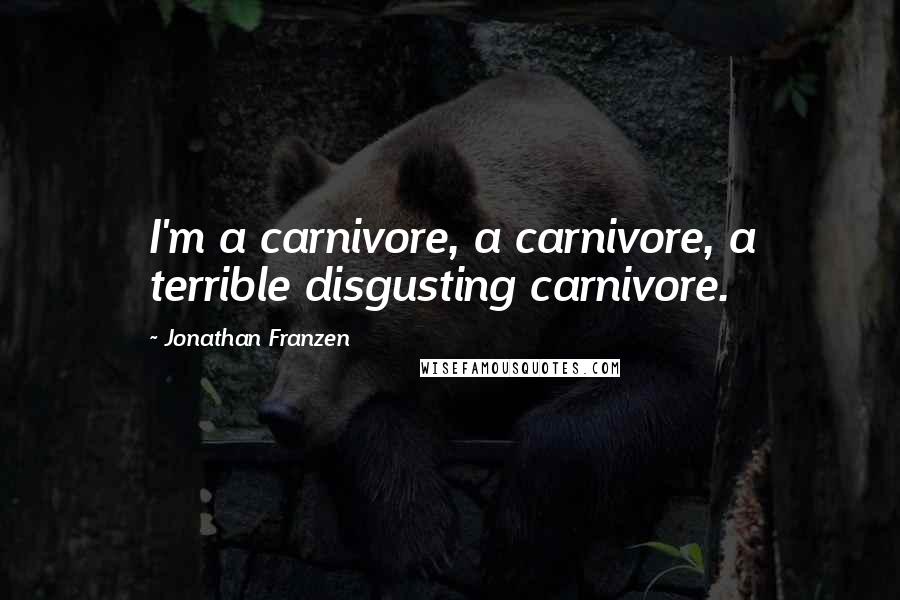 Jonathan Franzen Quotes: I'm a carnivore, a carnivore, a terrible disgusting carnivore.