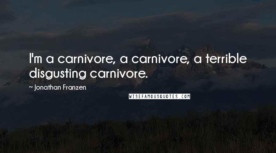 Jonathan Franzen Quotes: I'm a carnivore, a carnivore, a terrible disgusting carnivore.