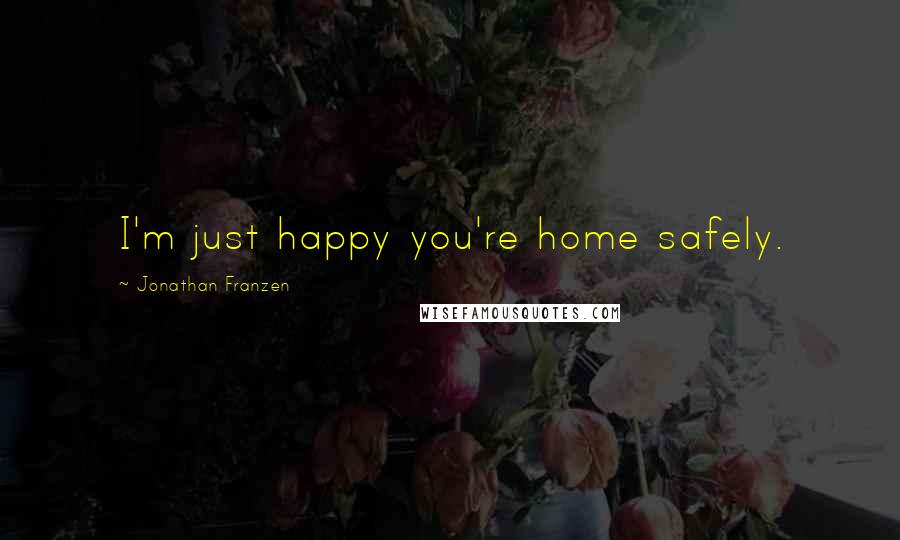 Jonathan Franzen Quotes: I'm just happy you're home safely.
