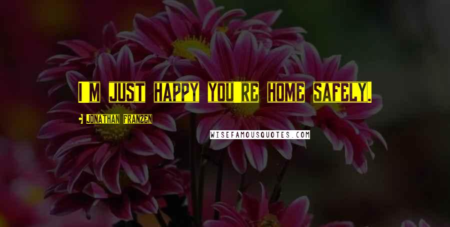Jonathan Franzen Quotes: I'm just happy you're home safely.