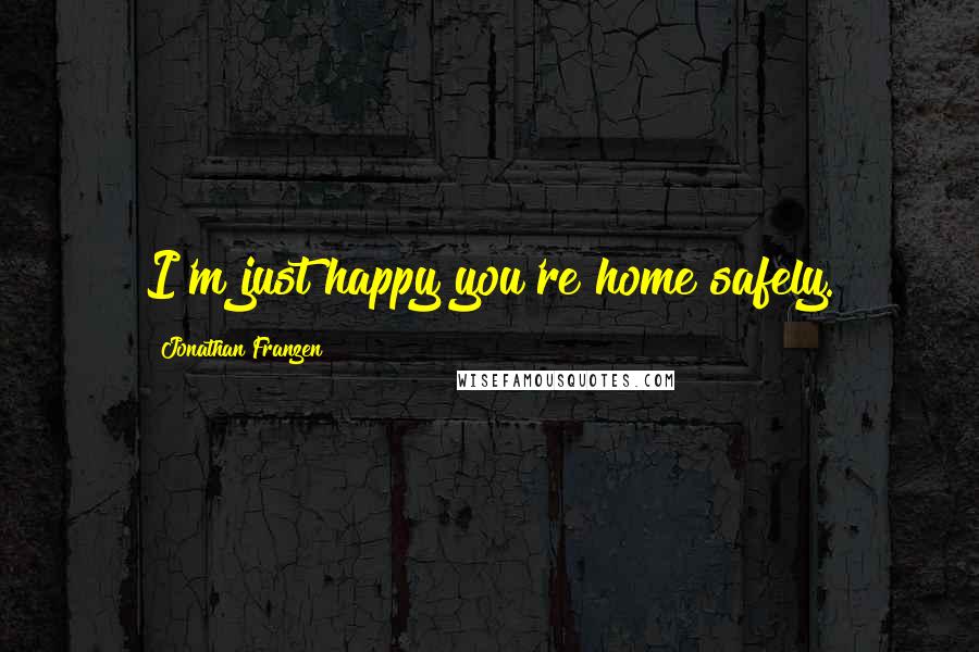 Jonathan Franzen Quotes: I'm just happy you're home safely.