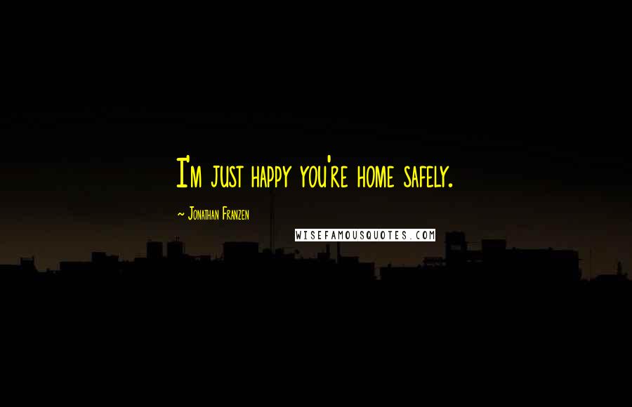 Jonathan Franzen Quotes: I'm just happy you're home safely.