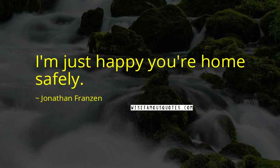 Jonathan Franzen Quotes: I'm just happy you're home safely.
