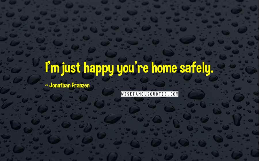 Jonathan Franzen Quotes: I'm just happy you're home safely.