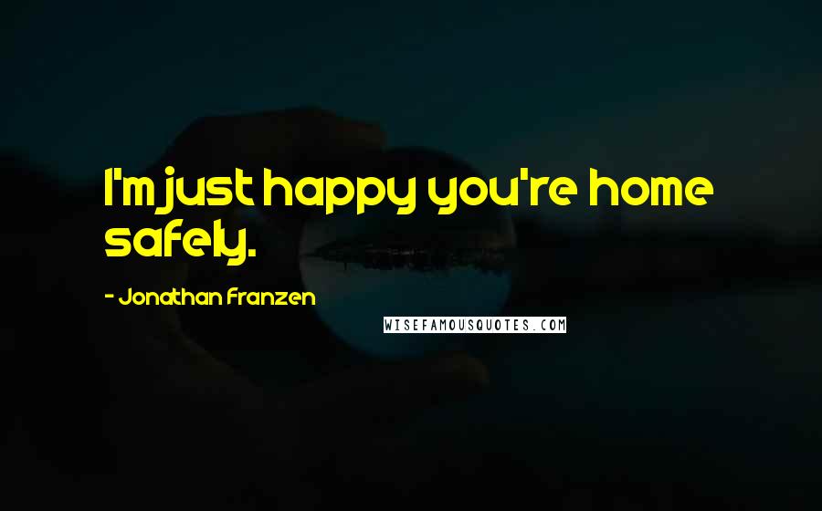 Jonathan Franzen Quotes: I'm just happy you're home safely.