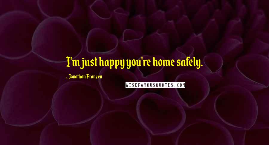 Jonathan Franzen Quotes: I'm just happy you're home safely.