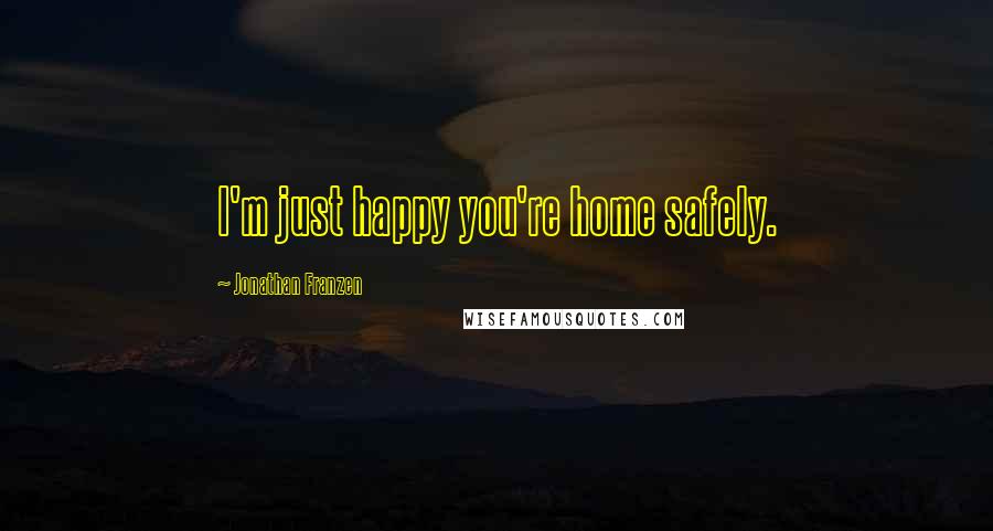 Jonathan Franzen Quotes: I'm just happy you're home safely.