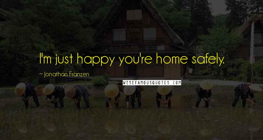 Jonathan Franzen Quotes: I'm just happy you're home safely.