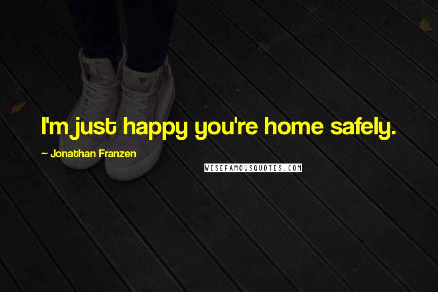 Jonathan Franzen Quotes: I'm just happy you're home safely.