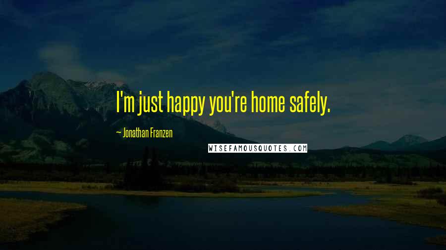 Jonathan Franzen Quotes: I'm just happy you're home safely.