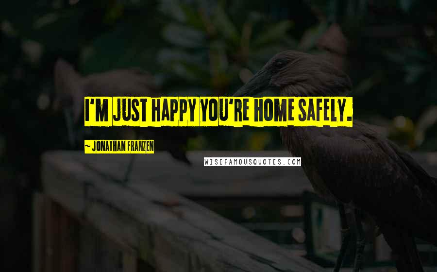 Jonathan Franzen Quotes: I'm just happy you're home safely.