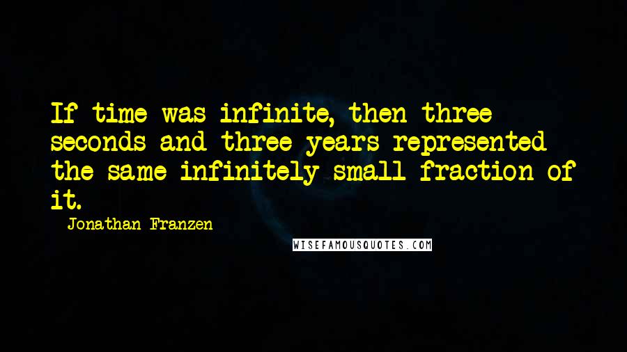 Jonathan Franzen Quotes: If time was infinite, then three seconds and three years represented the same infinitely small fraction of it.