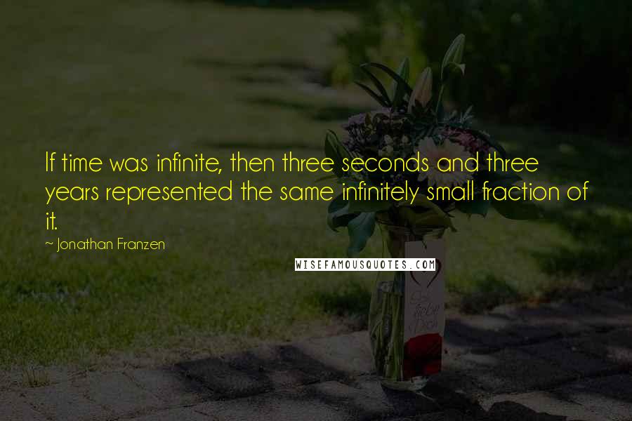 Jonathan Franzen Quotes: If time was infinite, then three seconds and three years represented the same infinitely small fraction of it.