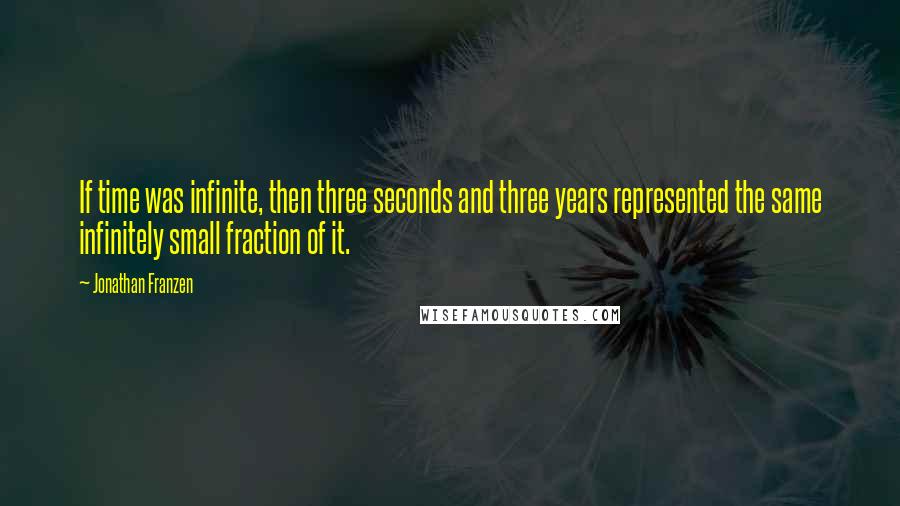 Jonathan Franzen Quotes: If time was infinite, then three seconds and three years represented the same infinitely small fraction of it.