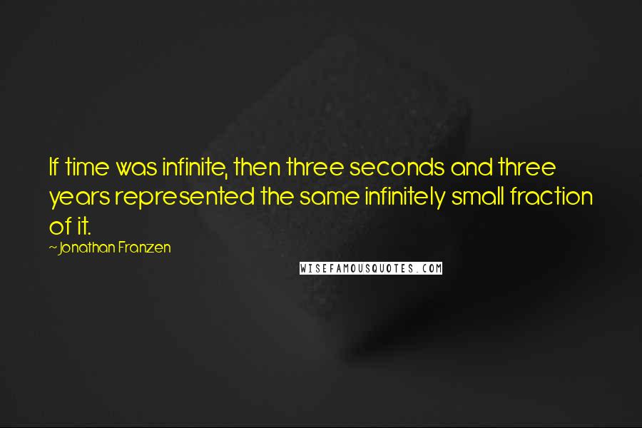 Jonathan Franzen Quotes: If time was infinite, then three seconds and three years represented the same infinitely small fraction of it.