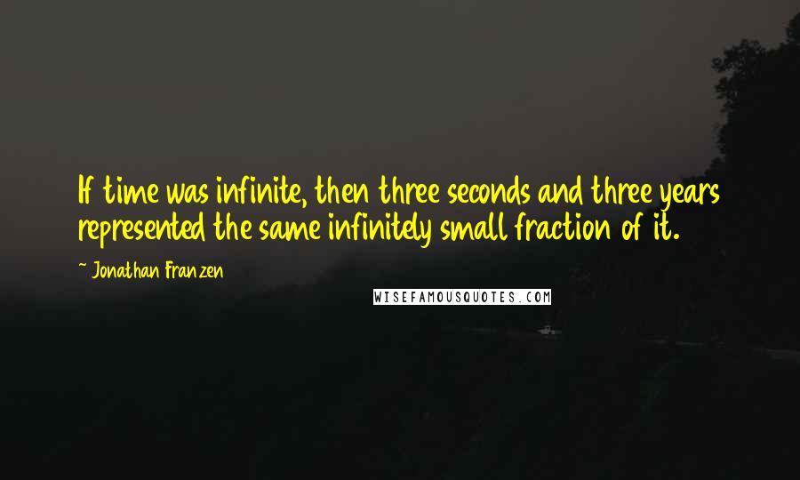 Jonathan Franzen Quotes: If time was infinite, then three seconds and three years represented the same infinitely small fraction of it.