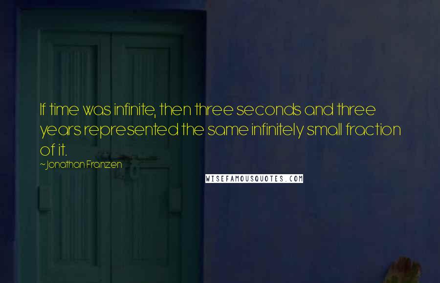 Jonathan Franzen Quotes: If time was infinite, then three seconds and three years represented the same infinitely small fraction of it.