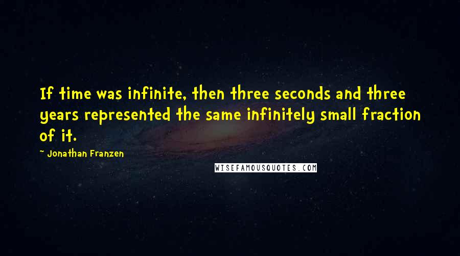 Jonathan Franzen Quotes: If time was infinite, then three seconds and three years represented the same infinitely small fraction of it.