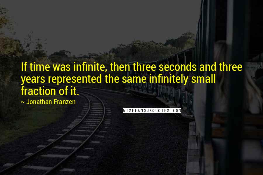 Jonathan Franzen Quotes: If time was infinite, then three seconds and three years represented the same infinitely small fraction of it.