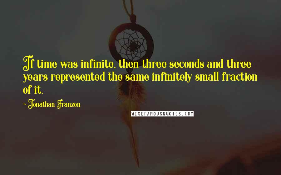Jonathan Franzen Quotes: If time was infinite, then three seconds and three years represented the same infinitely small fraction of it.