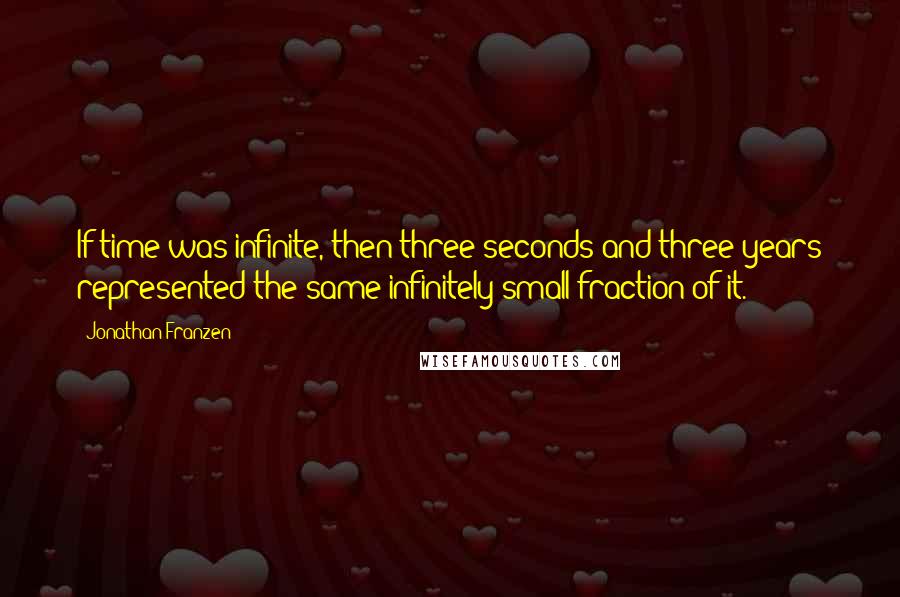 Jonathan Franzen Quotes: If time was infinite, then three seconds and three years represented the same infinitely small fraction of it.