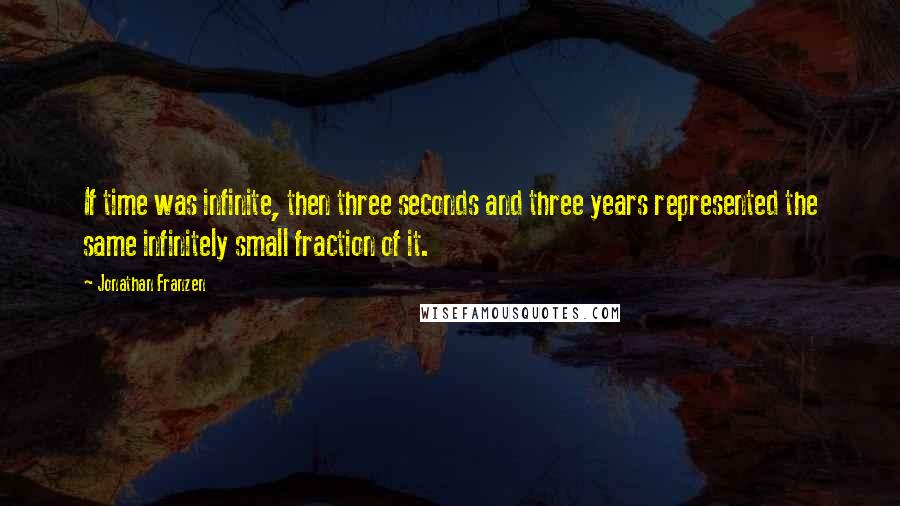 Jonathan Franzen Quotes: If time was infinite, then three seconds and three years represented the same infinitely small fraction of it.