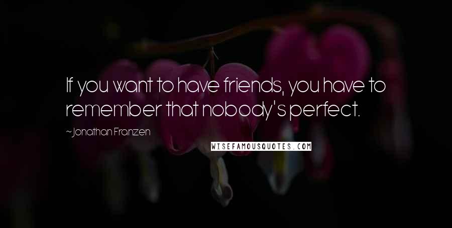 Jonathan Franzen Quotes: If you want to have friends, you have to remember that nobody's perfect.