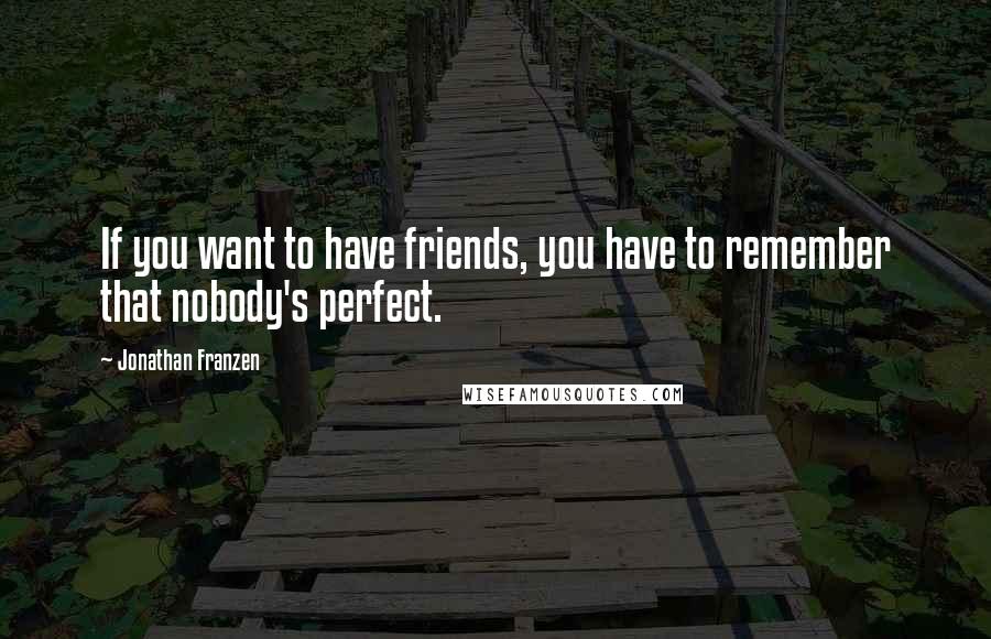 Jonathan Franzen Quotes: If you want to have friends, you have to remember that nobody's perfect.