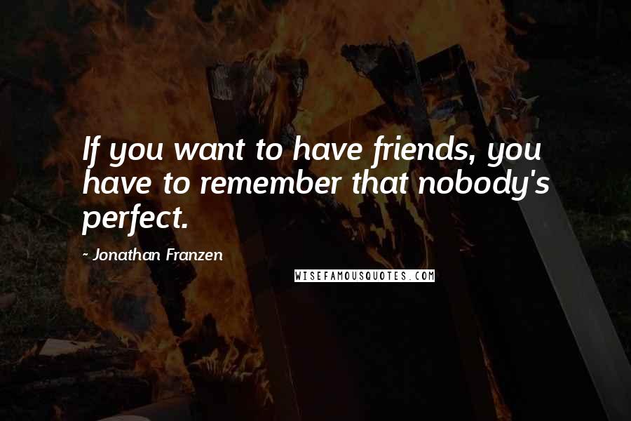 Jonathan Franzen Quotes: If you want to have friends, you have to remember that nobody's perfect.