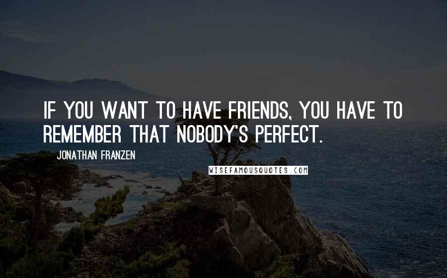 Jonathan Franzen Quotes: If you want to have friends, you have to remember that nobody's perfect.