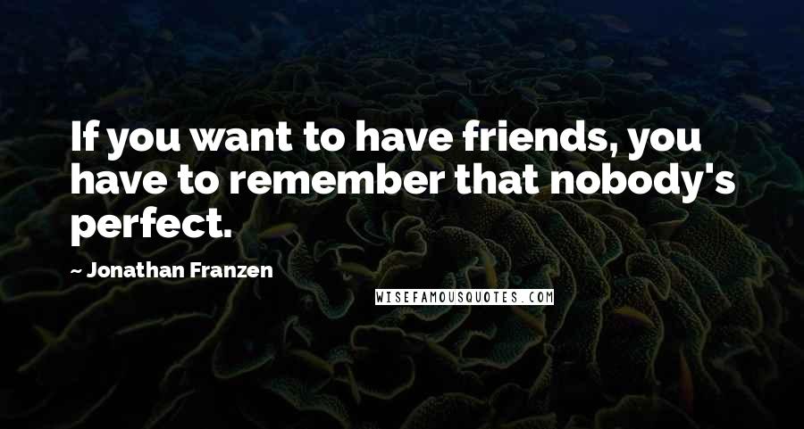 Jonathan Franzen Quotes: If you want to have friends, you have to remember that nobody's perfect.