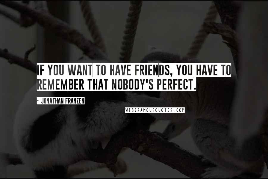 Jonathan Franzen Quotes: If you want to have friends, you have to remember that nobody's perfect.