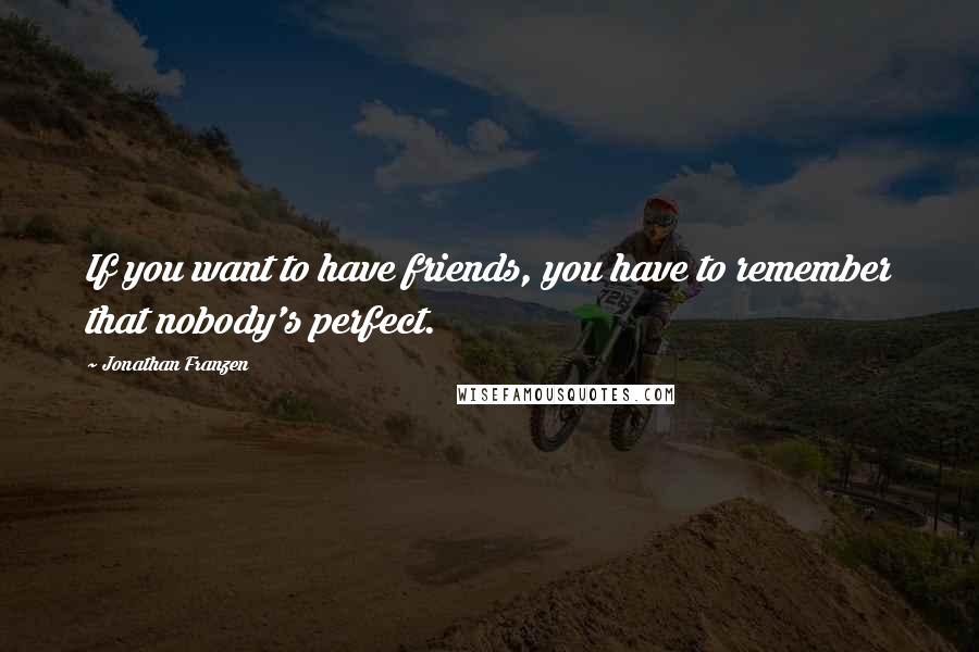 Jonathan Franzen Quotes: If you want to have friends, you have to remember that nobody's perfect.